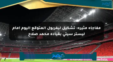 مفاجأة مثيرة: تشكيل ليفربول المتوقع اليوم أمام ليستر سيتي بقيادة محمد صلاح